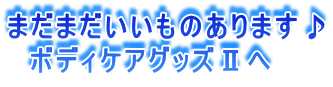 �܂��܂��������̂���܂���
�@�{�f�B�P�A�O�b�Y�U��